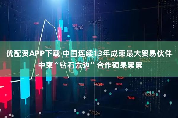 优配资APP下载 中国连续13年成柬最大贸易伙伴 中柬“钻石六边”合作硕果累累