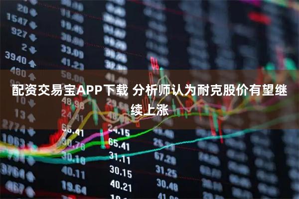 配资交易宝APP下载 分析师认为耐克股价有望继续上涨