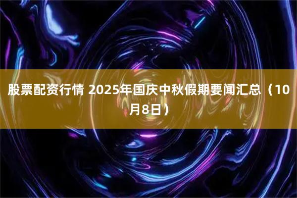 股票配资行情 2025年国庆中秋假期要闻汇总（10月8日）