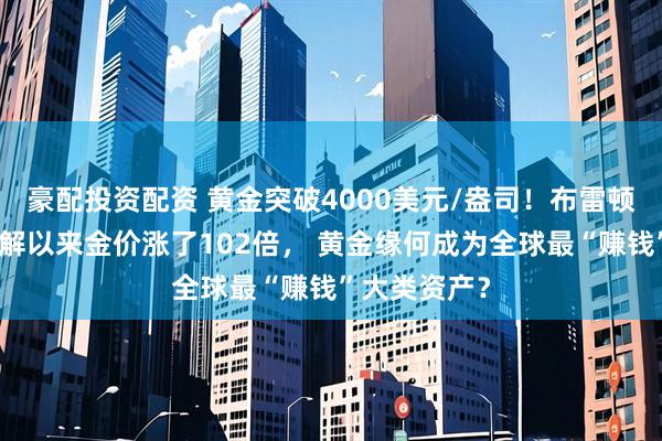 豪配投资配资 黄金突破4000美元/盎司！布雷顿森林体系瓦解以来金价涨了102倍， 黄金缘何成为全球最“赚钱”大类资产？
