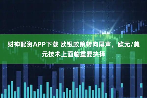 财神配资APP下载 欧银政策转向尾声，欧元/美元技术上面临重要抉择