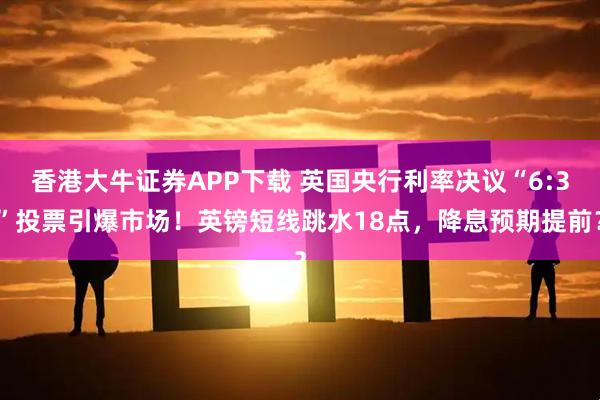 香港大牛证券APP下载 英国央行利率决议“6:3”投票引爆市场！英镑短线跳水18点，降息预期提前？