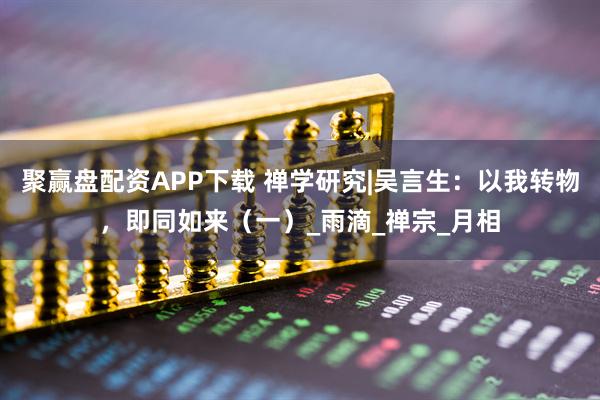 聚赢盘配资APP下载 禅学研究|吴言生：以我转物，即同如来（一）_雨滴_禅宗_月相