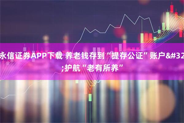永信证券APP下载 养老钱存到“提存公证”账户 护航“老有所养”