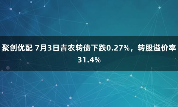 聚创优配 7月3日青农转债下跌0.27%，转股溢价率31.4%