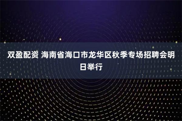 双盈配资 海南省海口市龙华区秋季专场招聘会明日举行