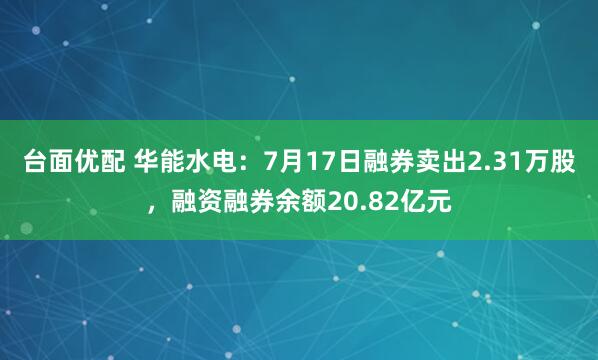 台面优配 华能水电：7月17日融券卖出2.31万股，融资融券余额20.82亿元
