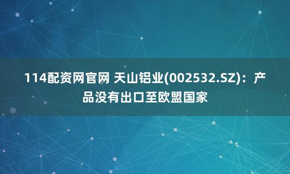 114配资网官网 天山铝业(002532.SZ)：产品没有出口至欧盟国家