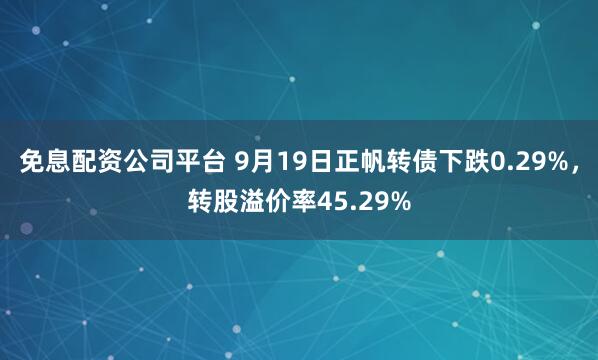免息配资公司平台 9月19日正帆转债下跌0.29%，转股溢价率45.29%