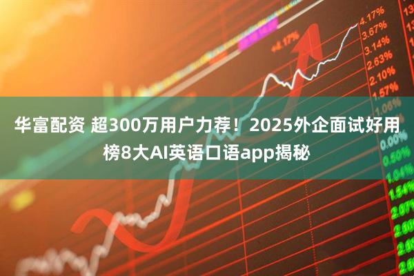 华富配资 超300万用户力荐！2025外企面试好用榜8大AI英语口语app揭秘