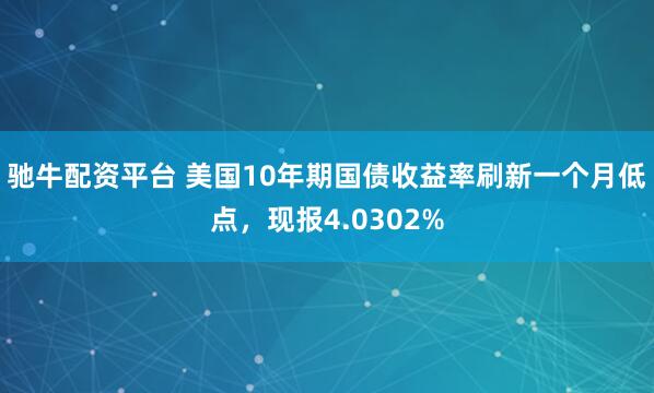 驰牛配资平台 美国10年期国债收益率刷新一个月低点，现报4.0302%