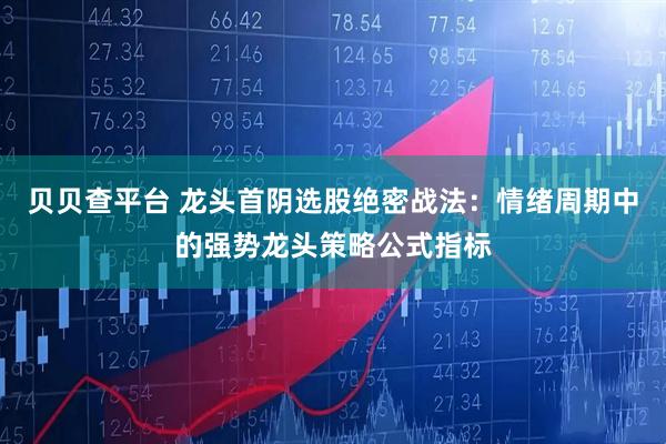 贝贝查平台 龙头首阴选股绝密战法：情绪周期中的强势龙头策略公式指标