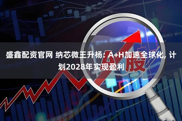 盛鑫配资官网 纳芯微王升杨: A+H加速全球化, 计划2028年实现盈利