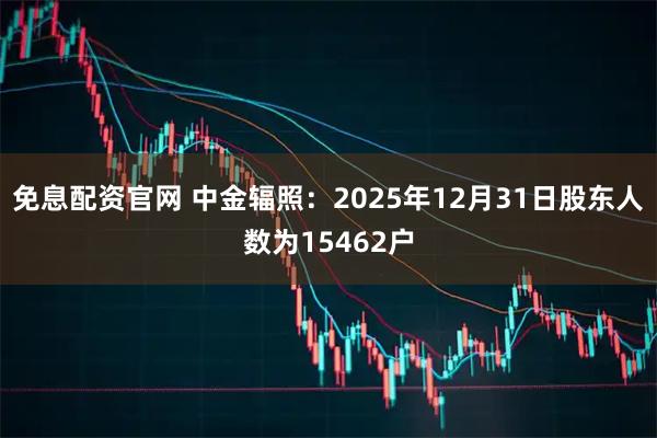 免息配资官网 中金辐照：2025年12月31日股东人数为15462户