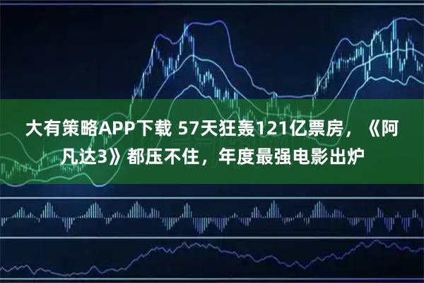 大有策略APP下载 57天狂轰121亿票房，《阿凡达3》都压不住，年度最强电影出炉