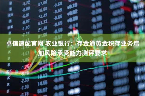 卓信速配官网 农业银行：存金通黄金积存业务增加风险承受能力测评要求