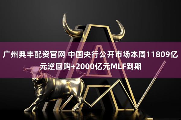 广州典丰配资官网 中国央行公开市场本周11809亿元逆回购+2000亿元MLF到期
