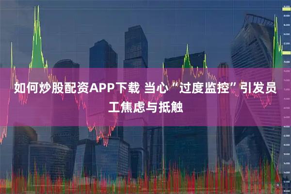 如何炒股配资APP下载 当心“过度监控”引发员工焦虑与抵触