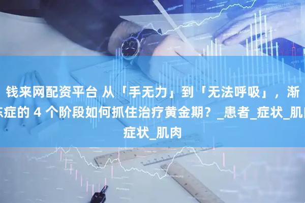 钱来网配资平台 从「手无力」到「无法呼吸」，渐冻症的 4 个阶段如何抓住治疗黄金期？_患者_症状_肌肉