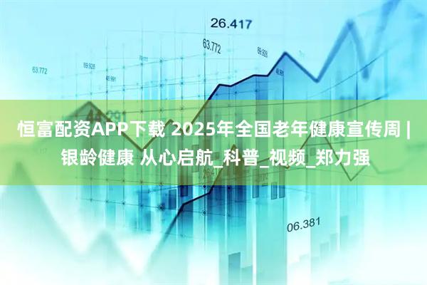 恒富配资APP下载 2025年全国老年健康宣传周 | 银龄健康 从心启航_科普_视频_郑力强