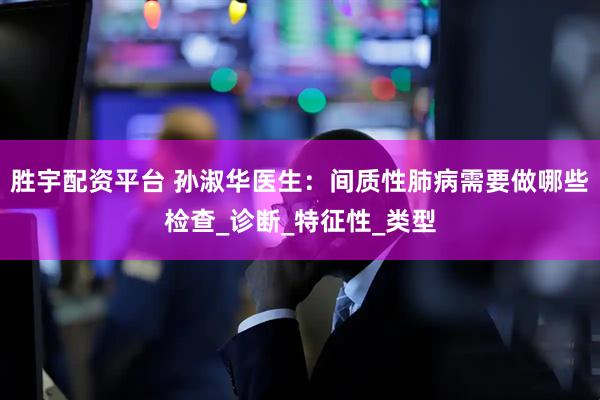 胜宇配资平台 孙淑华医生：间质性肺病需要做哪些检查_诊断_特征性_类型