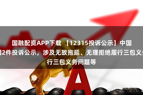 国融配资APP下载 【12315投诉公示】中国重汽新增2件投诉公示，涉及无故拖延、无理拒绝履行三包义务问题等