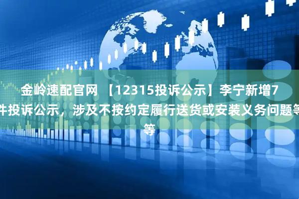 金岭速配官网 【12315投诉公示】李宁新增7件投诉公示，涉及不按约定履行送货或安装义务问题等