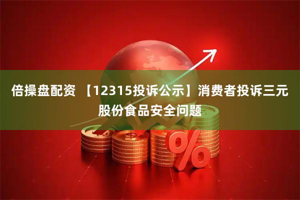 倍操盘配资 【12315投诉公示】消费者投诉三元股份食品安全问题