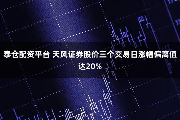 泰仓配资平台 天风证券股价三个交易日涨幅偏离值达20%