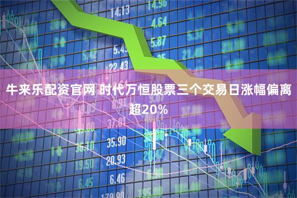 牛来乐配资官网 时代万恒股票三个交易日涨幅偏离超20%
