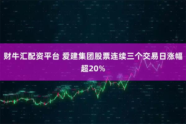 财牛汇配资平台 爱建集团股票连续三个交易日涨幅超20%