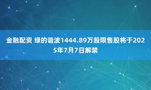 金融配资 绿的谐波1444.89万股限售股将于2025年7月7日解禁