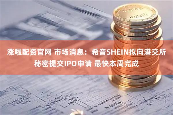 涨啦配资官网 市场消息：希音SHEIN拟向港交所秘密提交IPO申请 最快本周完成