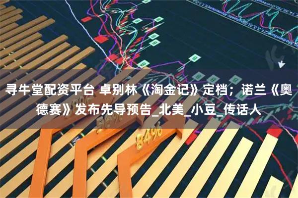 寻牛堂配资平台 卓别林《淘金记》定档；诺兰《奥德赛》发布先导预告_北美_小豆_传话人