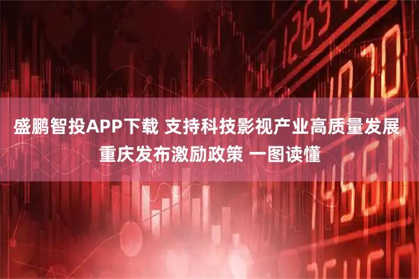 盛鹏智投APP下载 支持科技影视产业高质量发展 重庆发布激励政策 一图读懂