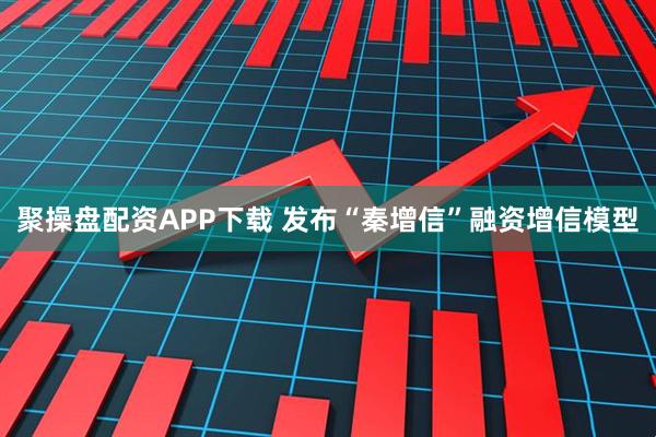 聚操盘配资APP下载 发布“秦增信”融资增信模型