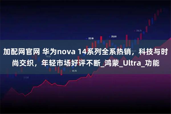 加配网官网 华为nova 14系列全系热销，科技与时尚交织，年轻市场好评不断_鸿蒙_Ultra_功能