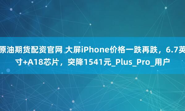 原油期货配资官网 大屏iPhone价格一跌再跌，6.7英寸+A18芯片，突降1541元_Plus_Pro_用户
