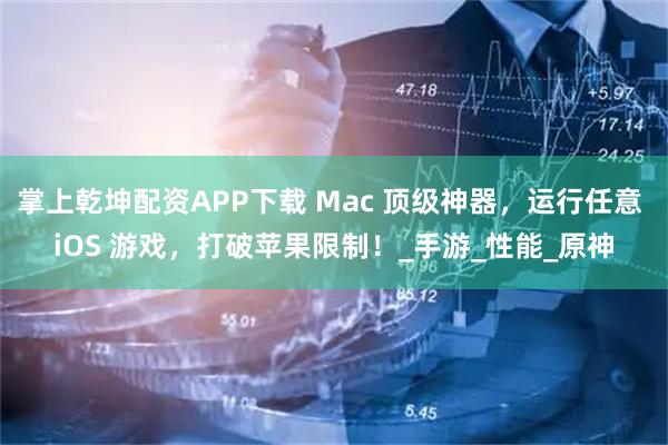 掌上乾坤配资APP下载 Mac 顶级神器，运行任意 iOS 游戏，打破苹果限制！_手游_性能_原神