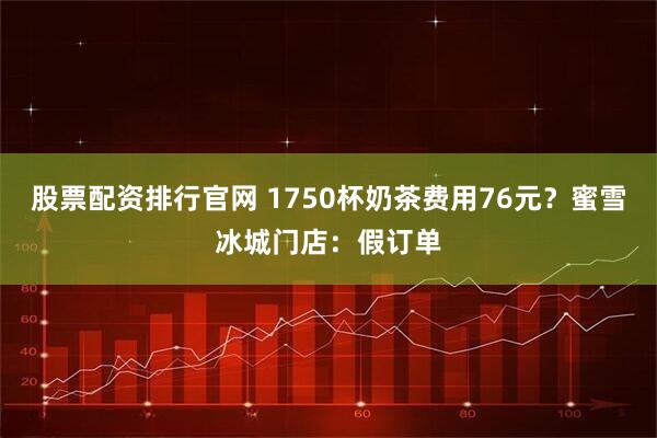 股票配资排行官网 1750杯奶茶费用76元？蜜雪冰城门店：假订单