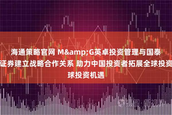 海通策略官网 M&G英卓投资管理与国泰海通证券建立战略合作关系 助力中国投资者拓展全球投资机遇