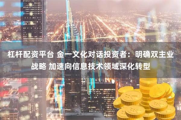 杠杆配资平台 金一文化对话投资者：明确双主业战略 加速向信息技术领域深化转型