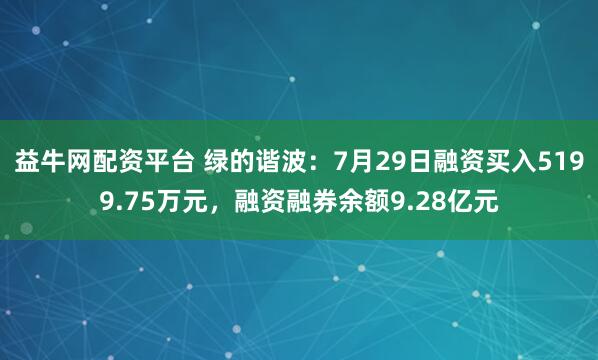 益牛网配资平台 绿的谐波：7月29日融资买入5199.75万元，融资融券余额9.28亿元