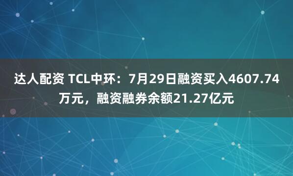 达人配资 TCL中环：7月29日融资买入4607.74万元，融资融券余额21.27亿元