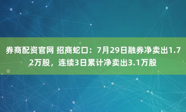 券商配资官网 招商蛇口:7月29日融券净卖出1.72万股,连续3日累计净卖出3.1万股