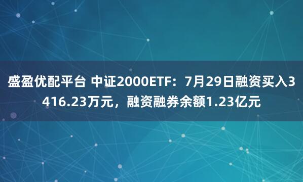 盛盈优配平台 中证2000ETF：7月29日融资买入3416.23万元，融资融券余额1.23亿元