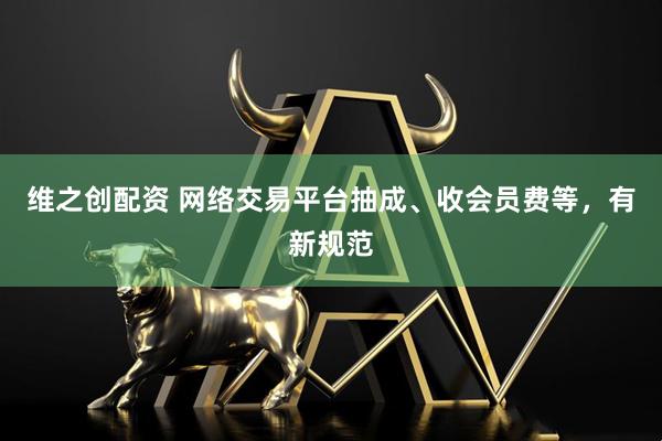 维之创配资 网络交易平台抽成、收会员费等，有新规范