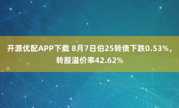 开源优配APP下载 8月7日伯25转债下跌0.53%，转股溢价率42.62%