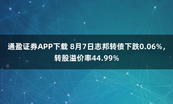通盈证券APP下载 8月7日志邦转债下跌0.06%，转股溢价率44.99%