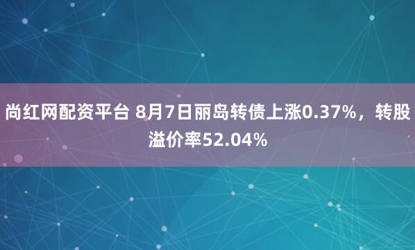 尚红网配资平台 8月7日丽岛转债上涨0.37%，转股溢价率52.04%